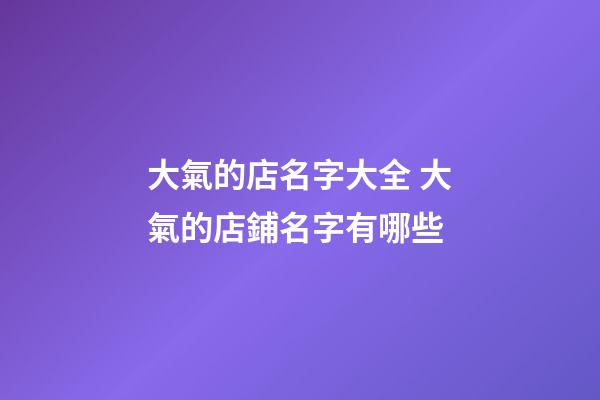 大氣的店名字大全 大氣的店鋪名字有哪些-第1張-店鋪起名-玄機派